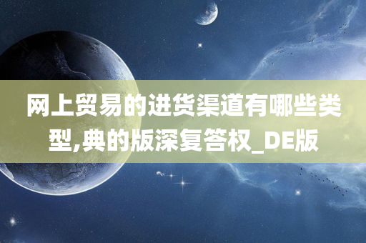 网上贸易的进货渠道有哪些类型,典的版深复答权_DE版