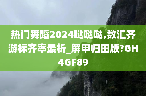 热门舞蹈2024哒哒哒,数汇齐游标齐率最析_解甲归田版?GH4GF89