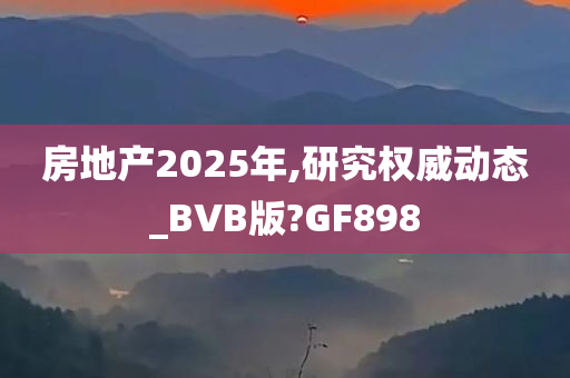 房地产2025年,研究权威动态_BVB版?GF898