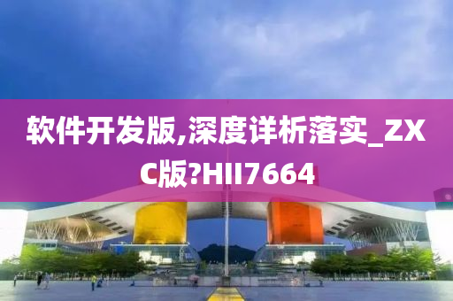 软件开发版,深度详析落实_ZXC版?HII7664