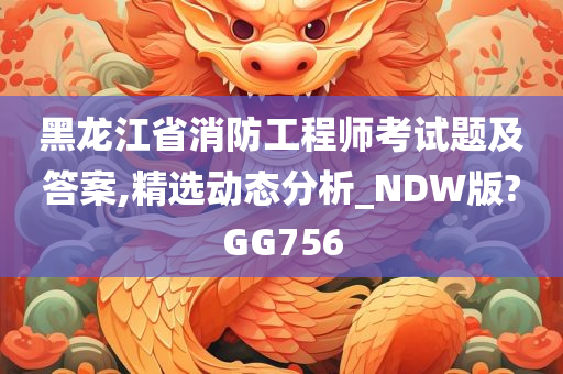 黑龙江省消防工程师考试题及答案,精选动态分析_NDW版?GG756