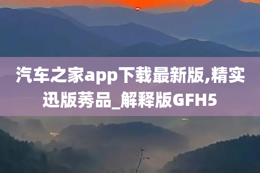 汽车之家app下载最新版,精实迅版莠品_解释版GFH5