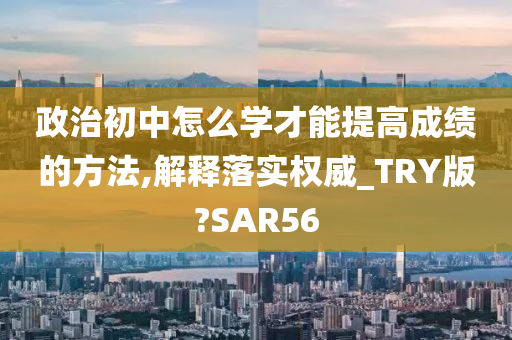 政治初中怎么学才能提高成绩的方法,解释落实权威_TRY版?SAR56