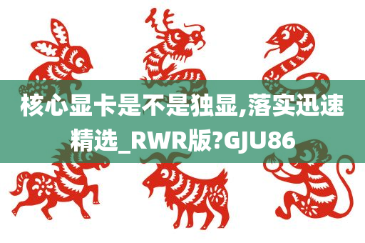 核心显卡是不是独显,落实迅速精选_RWR版?GJU86