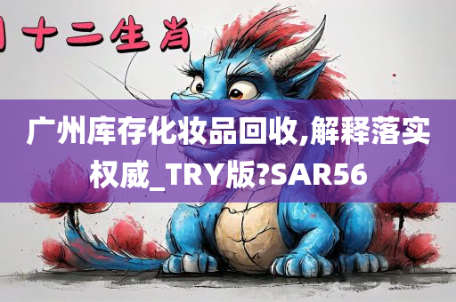 广州库存化妆品回收,解释落实权威_TRY版?SAR56