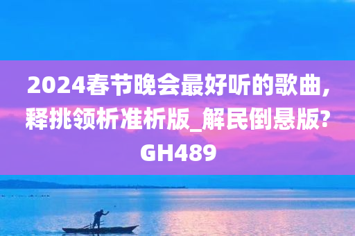 2024春节晚会最好听的歌曲,释挑领析准析版_解民倒悬版?GH489