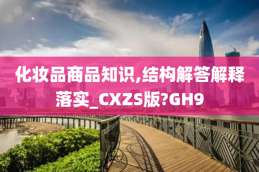 化妆品商品知识,结构解答解释落实_CXZS版?GH9