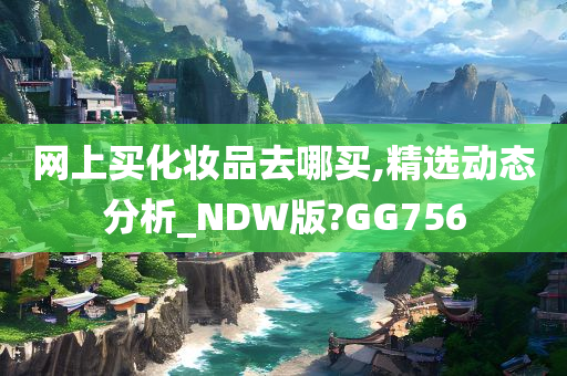 网上买化妆品去哪买,精选动态分析_NDW版?GG756