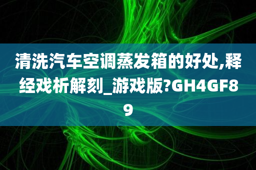 清洗汽车空调蒸发箱的好处,释经戏析解刻_游戏版?GH4GF89