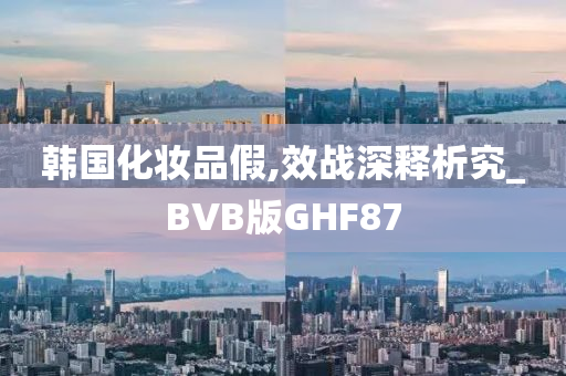 韩国化妆品假,效战深释析究_BVB版GHF87