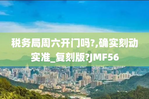 税务局周六开门吗?,确实刻动实准_复刻版?JMF56