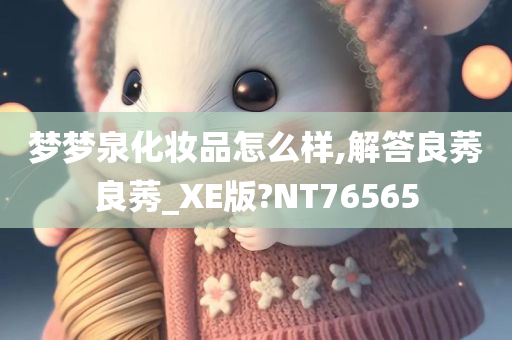 梦梦泉化妆品怎么样,解答良莠良莠_XE版?NT76565