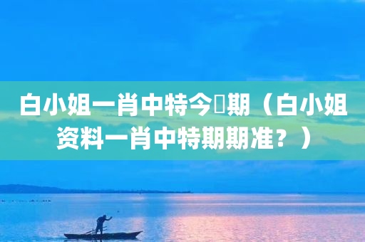 白小姐一肖中特今睌期（白小姐资料一肖中特期期准？）