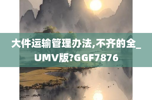 大件运输管理办法,不齐的全_UMV版?GGF7876