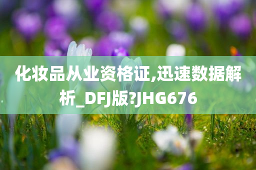 化妆品从业资格证,迅速数据解析_DFJ版?JHG676