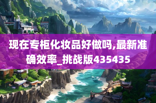 现在专柜化妆品好做吗,最新准确效率_挑战版435435