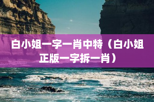 白小姐一字一肖中特（白小姐正版一字拆一肖）