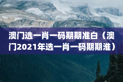 澳门选一肖一码期期准白（澳门2021年选一肖一码期期淮）