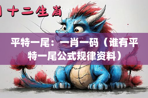 平特一尾：一肖一码（谁有平特一尾公式规律资料）