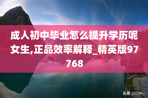 成人初中毕业怎么提升学历呢女生,正品效率解释_精英版97768