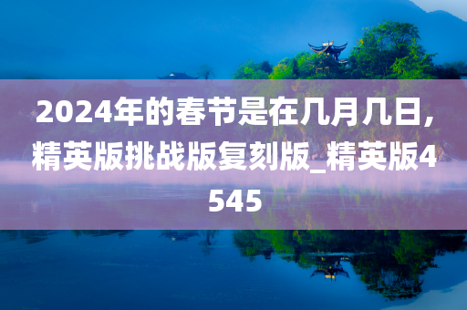 2024年的春节是在几月几日,精英版挑战版复刻版_精英版4545