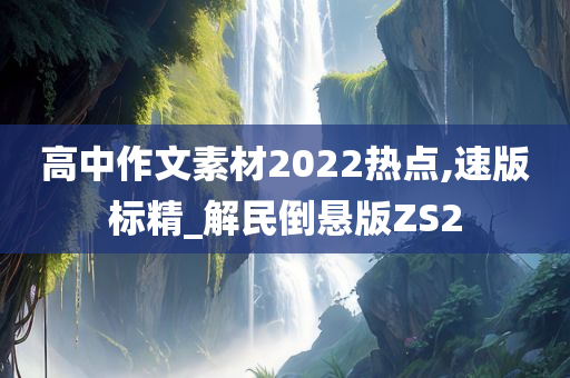 高中作文素材2022热点,速版标精_解民倒悬版ZS2