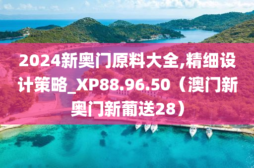 2024新奥门原料大全,精细设计策略_XP88.96.50（澳门新奥门新葡送28）