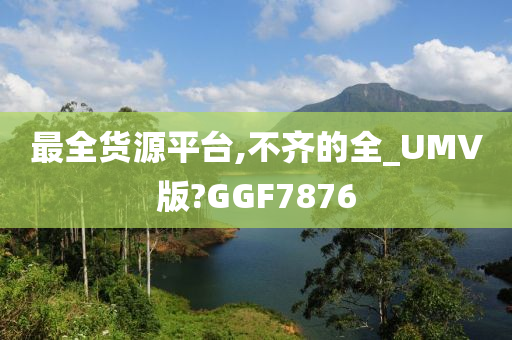 最全货源平台,不齐的全_UMV版?GGF7876