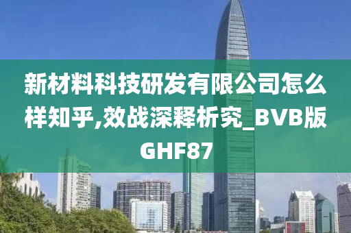 新材料科技研发有限公司怎么样知乎,效战深释析究_BVB版GHF87