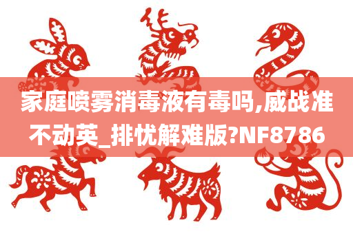 家庭喷雾消毒液有毒吗,威战准不动英_排忧解难版?NF8786