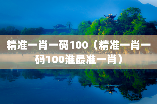 精准一肖一码100（精准一肖一码100淮最准一肖）