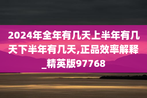 2024年全年有几天上半年有几天下半年有几天,正品效率解释_精英版97768