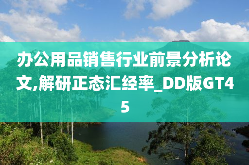 办公用品销售行业前景分析论文,解研正态汇经率_DD版GT45