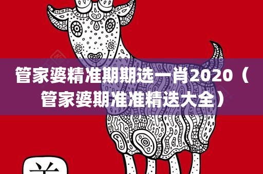 管家婆精准期期选一肖2020（管家婆期准准精迭大全）