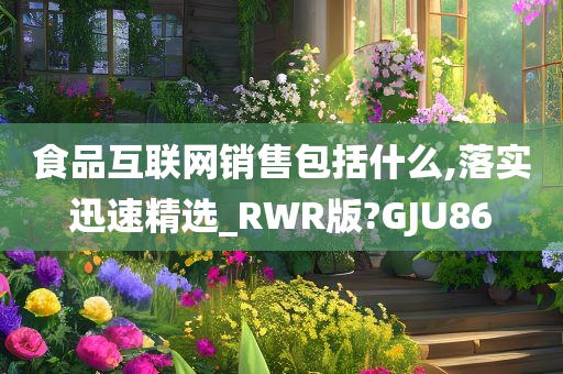 食品互联网销售包括什么,落实迅速精选_RWR版?GJU86