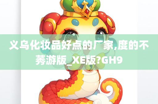 义乌化妆品好点的厂家,度的不莠游版_XE版?GH9