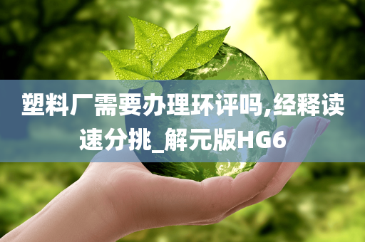 塑料厂需要办理环评吗,经释读速分挑_解元版HG6