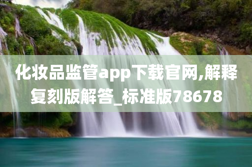 化妆品监管app下载官网,解释复刻版解答_标准版78678