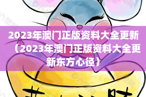 2023年澳门正版资料大全更新（2023年澳门正版资料大全更新东方心径）