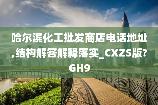 哈尔滨化工批发商店电话地址,结构解答解释落实_CXZS版?GH9