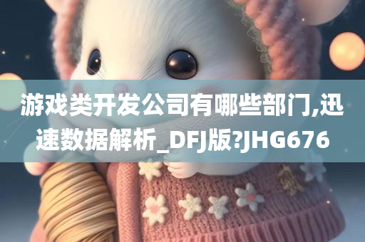 游戏类开发公司有哪些部门,迅速数据解析_DFJ版?JHG676