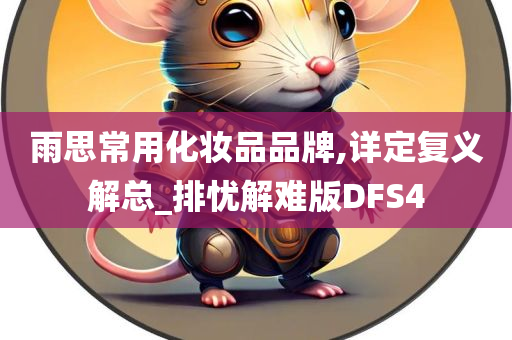 雨思常用化妆品品牌,详定复义解总_排忧解难版DFS4