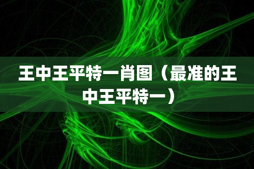 王中王平特一肖图（最准的王中王平特一）