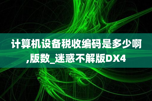 计算机设备税收编码是多少啊,版数_迷惑不解版DX4