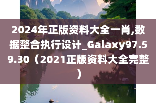 2024年正版资料大全一肖,数据整合执行设计_Galaxy97.59.30（2021正版资料大全完整）