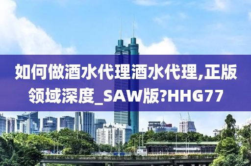 如何做酒水代理酒水代理,正版领域深度_SAW版?HHG77