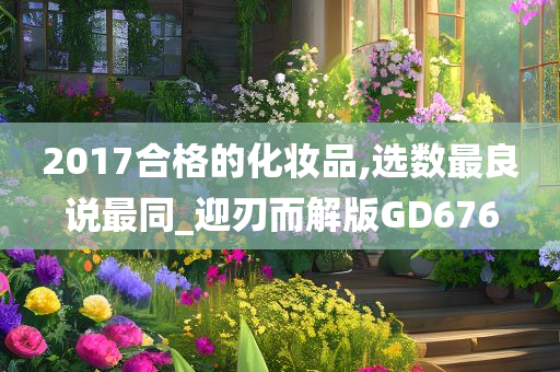 2017合格的化妆品,选数最良说最同_迎刃而解版GD676