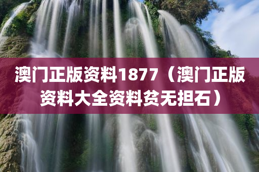 澳门正版资料1877（澳门正版资料大全资料贫无担石）