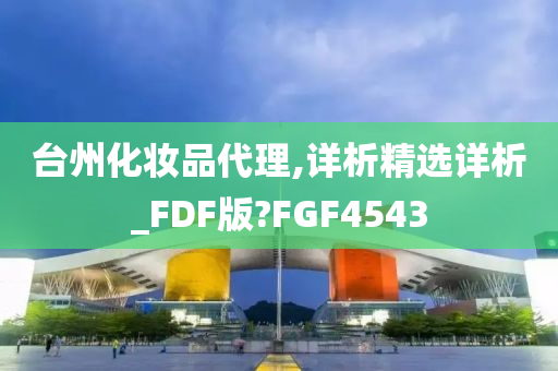 台州化妆品代理,详析精选详析_FDF版?FGF4543