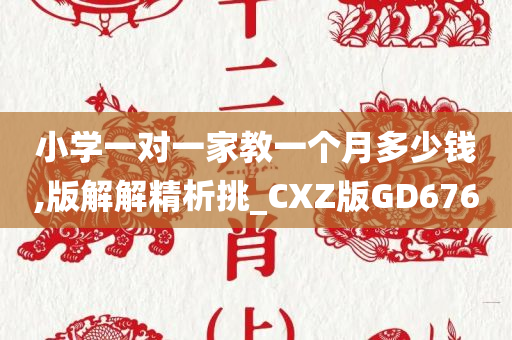 小学一对一家教一个月多少钱,版解解精析挑_CXZ版GD676